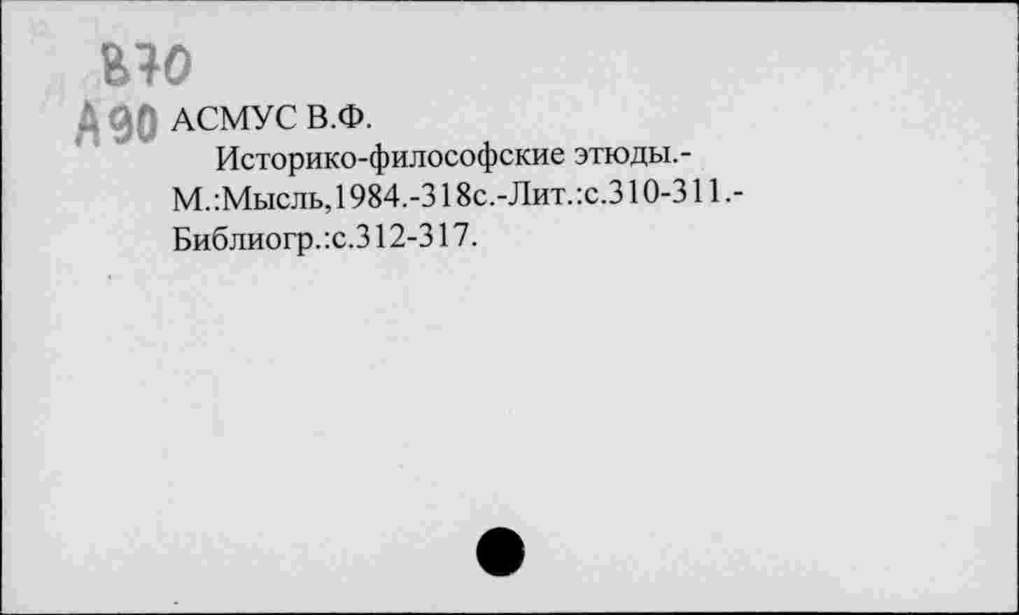 ﻿в яо
А 90 АСМУС В.Ф.
Историко-философские этюды.-М.:Мысль, 1984.-318с.-Лит.:с.З10-311 .-Библиогр.:с.312-317.